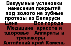 Вакуумные установки нанесения покрытий под золото на зубные протезы из Беларуси › Цена ­ 100 - Все города Медицина, красота и здоровье » Аппараты и тренажеры   . Алтайский край,Камень-на-Оби г.